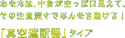 あなたは、中身が空っぽに見えて、その注意深さでみんなを助ける！「真空遮断器」タイプ