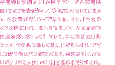停電時に活躍する「非常用ディーゼル発電装置」タイプのあなた。こういうとアレだけど、普段は存在感が薄いタイプだね。「どこにいるのか分からない」と言われたことはない？でも、落ち込まないで。緊急時になるとあなたは、「今こそ、みんなを支えなければ！」と、その心を燃やす。その献身力と不屈の精神で、みんなから愛されているんだよ！