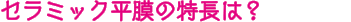 セラミック平膜の特長は？