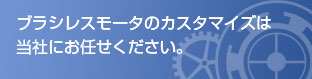 ブラシレスモータのカスタマイズは当社にお任せください。