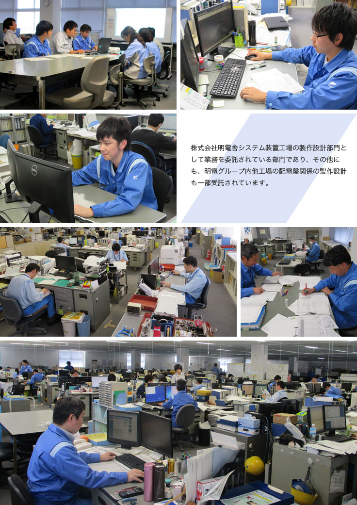 株式会社明電舎システム装置工場の製作設計部門として業務を委託されている部門であり、その他にも、明電グループ内他工場の配電盤関係の製作設計も一部受託されています。