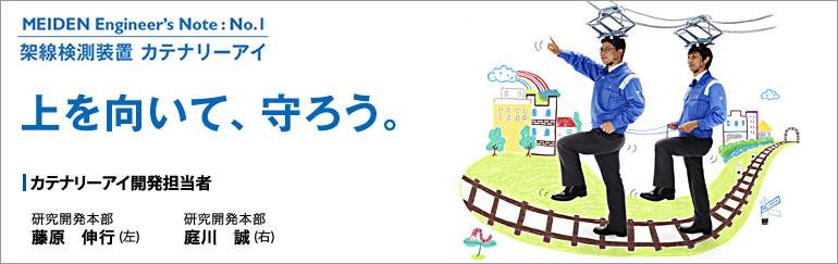 MEIDEN Engineer’s Note（明電 エンジニアズノート）：No.1　架線検測装置カテナリーアイ　上を向いて、守ろう