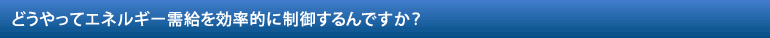 どうやってエネルギー需給を効率的に制御するんですか？