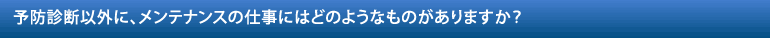 予防診断以外に、メンテナンスの仕事にはどのようなものがありますか？