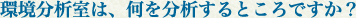 環境分析室は、何を分析するところですか？