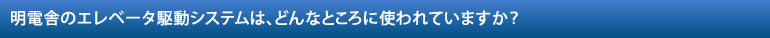 明電舎のエレベータ駆動システムは、どんなところに使われていますか？