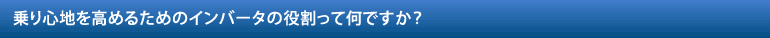 乗り心地を高めるためのインバータの役割って何ですか？