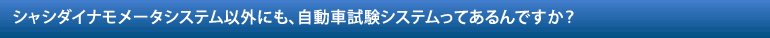 シャシダイナモメータシステム以外にも、自動車試験システムってあるんですか？