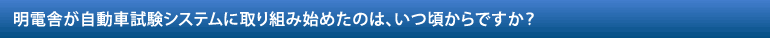 明電舎が自動車試験システムに取り組み始めたのは、いつ頃からですか？