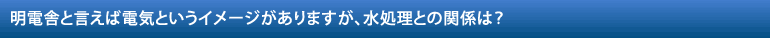 明電舎と言えば電気というイメージがありますが、水処理との関係は？