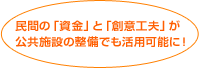 民間の「資金」と「創意工夫」が公共施設の整備でも活用可能に！