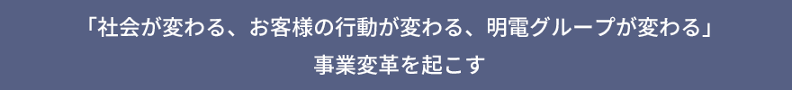「社会が変わる、お客様の行動が変わる、明電グループが変わる」事業変革を起こす