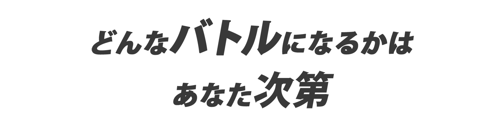 どんなバトルになるかはあなた次第